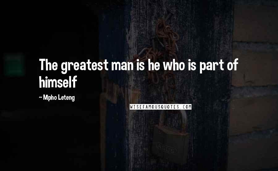 Mpho Leteng Quotes: The greatest man is he who is part of himself