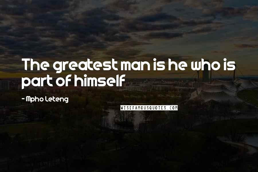 Mpho Leteng Quotes: The greatest man is he who is part of himself