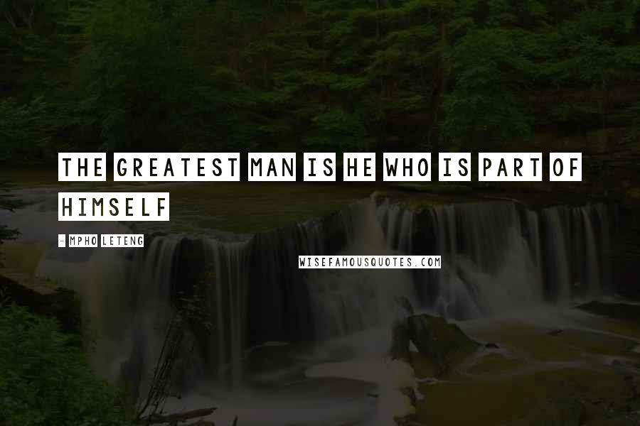 Mpho Leteng Quotes: The greatest man is he who is part of himself