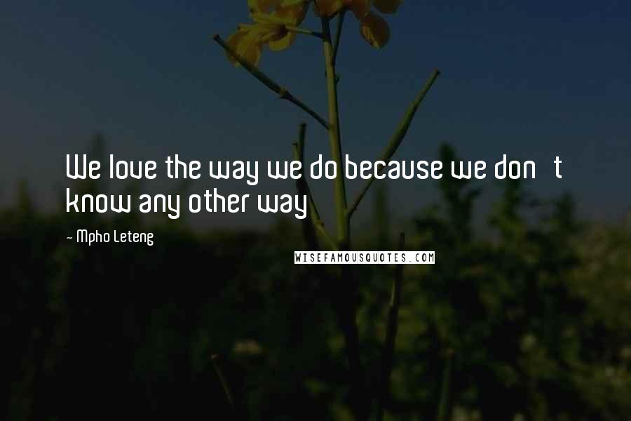 Mpho Leteng Quotes: We love the way we do because we don't know any other way