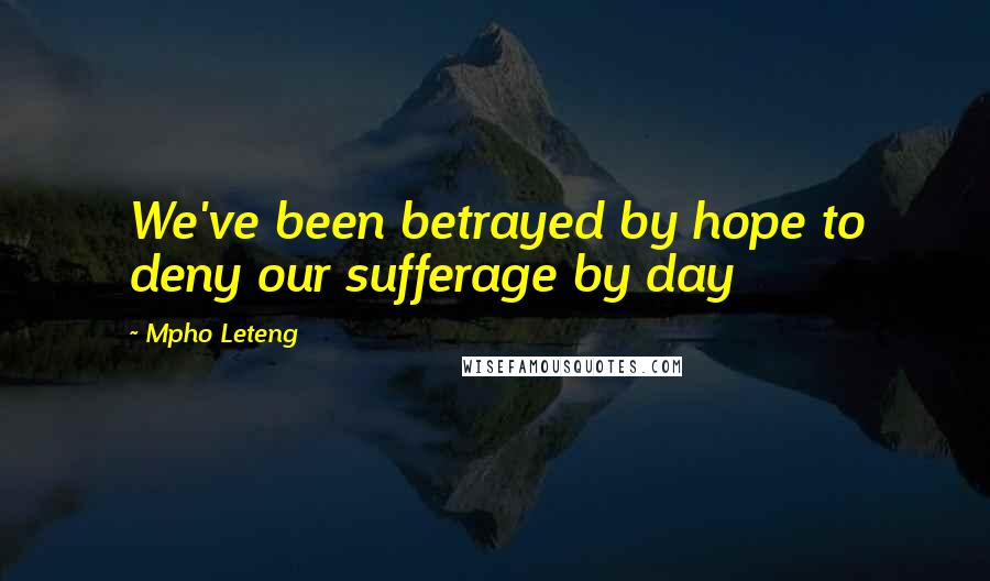 Mpho Leteng Quotes: We've been betrayed by hope to deny our sufferage by day