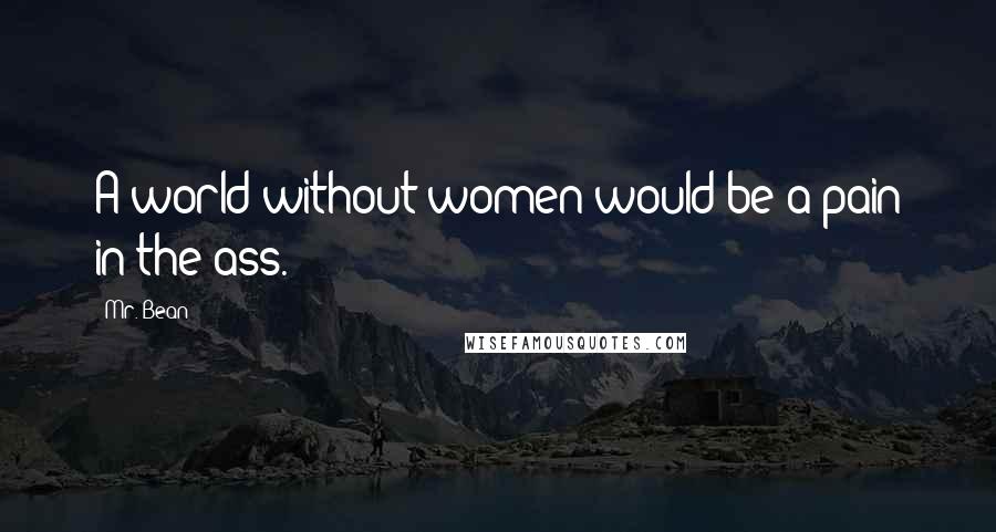 Mr. Bean Quotes: A world without women would be a pain in the ass.