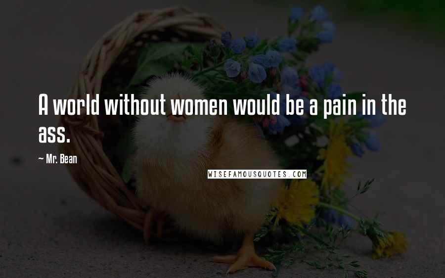 Mr. Bean Quotes: A world without women would be a pain in the ass.