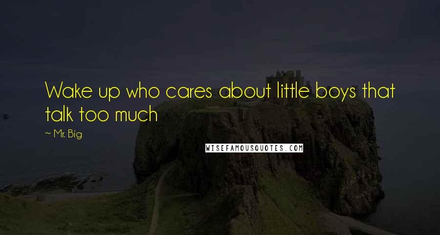 Mr. Big Quotes: Wake up who cares about little boys that talk too much