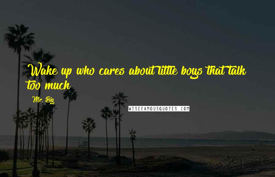 Mr. Big Quotes: Wake up who cares about little boys that talk too much