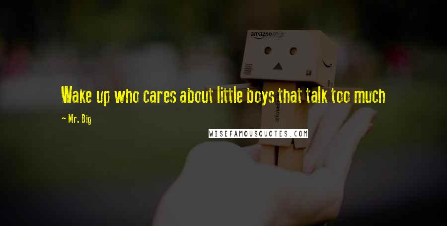 Mr. Big Quotes: Wake up who cares about little boys that talk too much