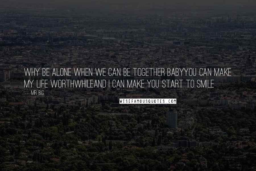 Mr. Big Quotes: Why be alone when we can be together babyYou can make my life worthwhileAnd I can make you start to smile