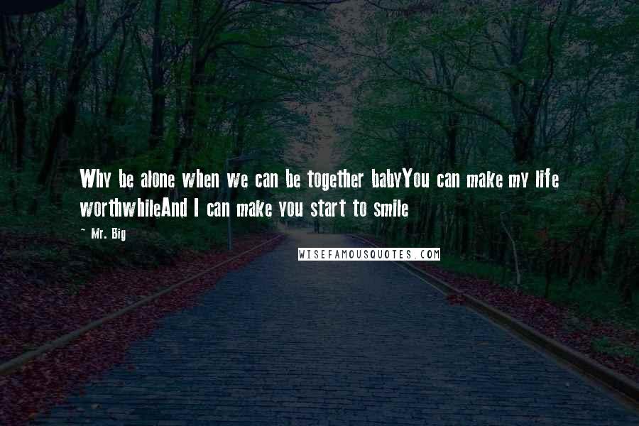 Mr. Big Quotes: Why be alone when we can be together babyYou can make my life worthwhileAnd I can make you start to smile