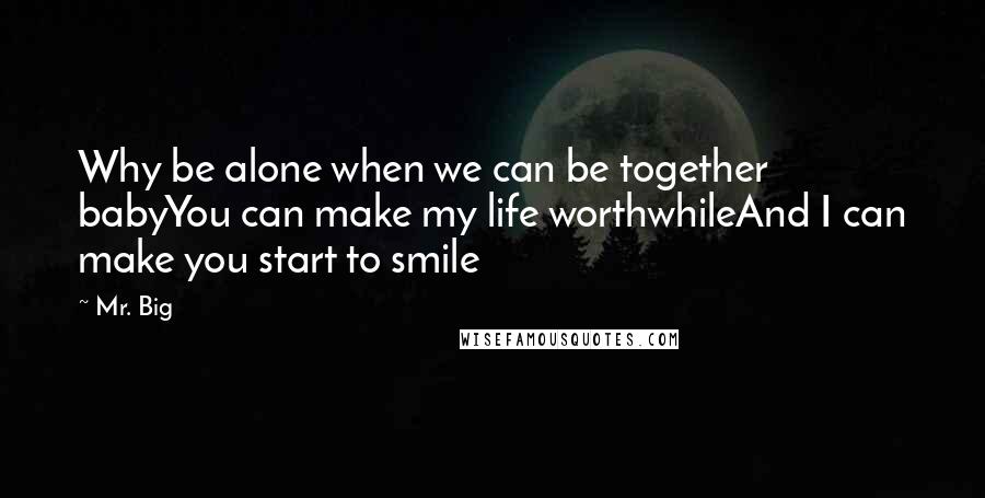 Mr. Big Quotes: Why be alone when we can be together babyYou can make my life worthwhileAnd I can make you start to smile