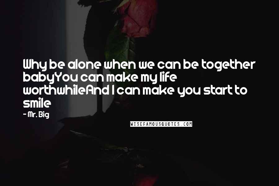 Mr. Big Quotes: Why be alone when we can be together babyYou can make my life worthwhileAnd I can make you start to smile