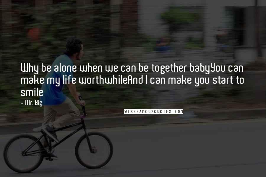 Mr. Big Quotes: Why be alone when we can be together babyYou can make my life worthwhileAnd I can make you start to smile
