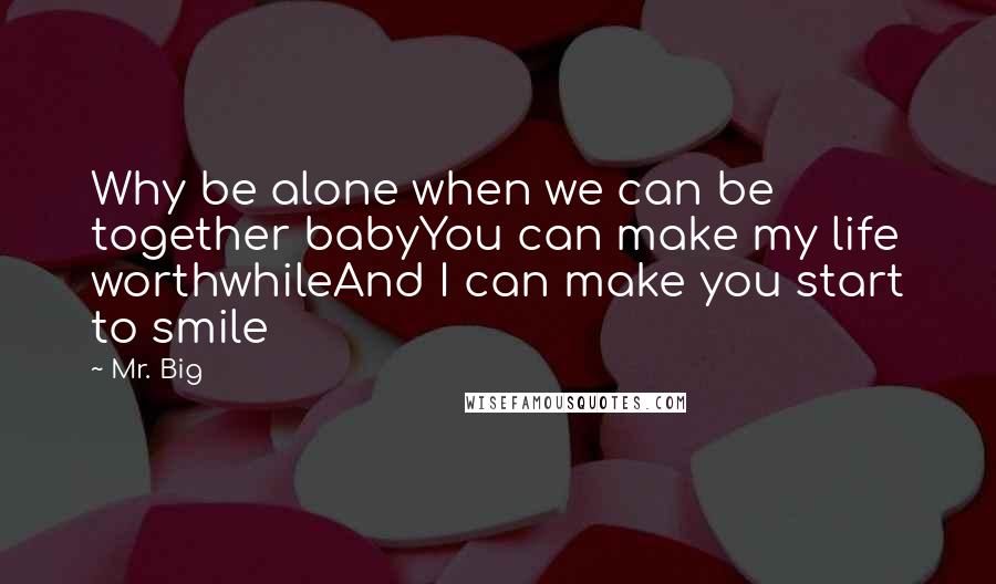 Mr. Big Quotes: Why be alone when we can be together babyYou can make my life worthwhileAnd I can make you start to smile