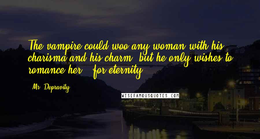 Mr. Depravity Quotes: The vampire could woo any woman with his charisma and his charm, but he only wishes to romance her.. for eternity.
