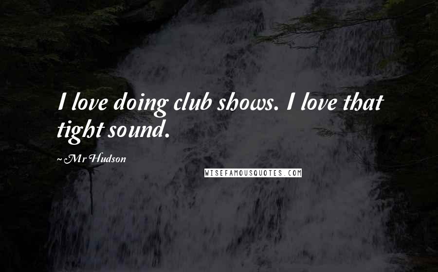 Mr Hudson Quotes: I love doing club shows. I love that tight sound.