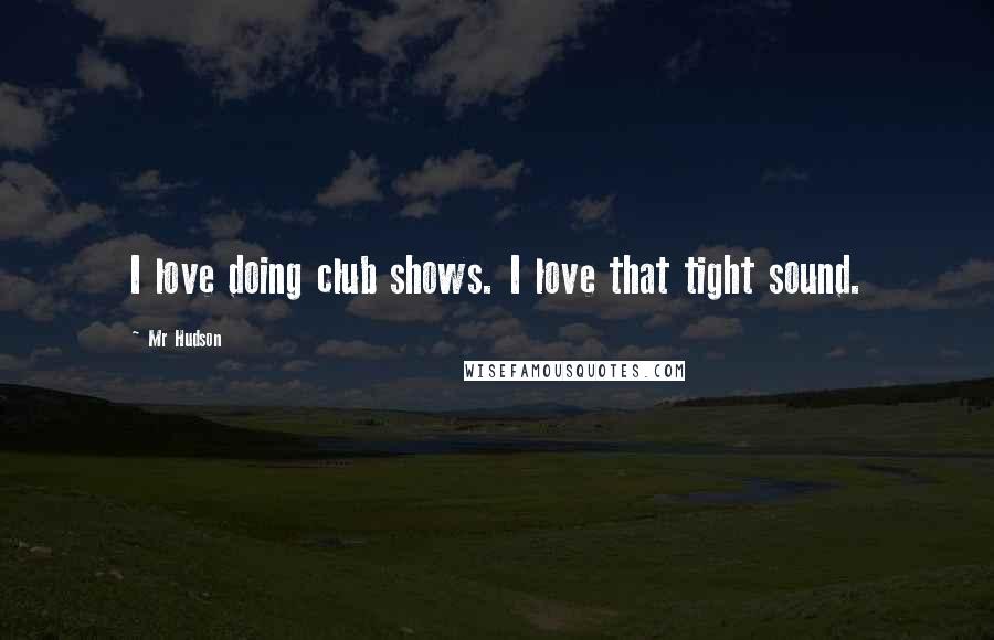 Mr Hudson Quotes: I love doing club shows. I love that tight sound.