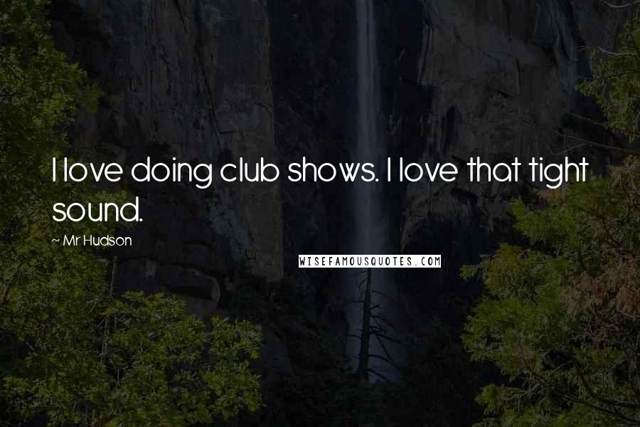 Mr Hudson Quotes: I love doing club shows. I love that tight sound.