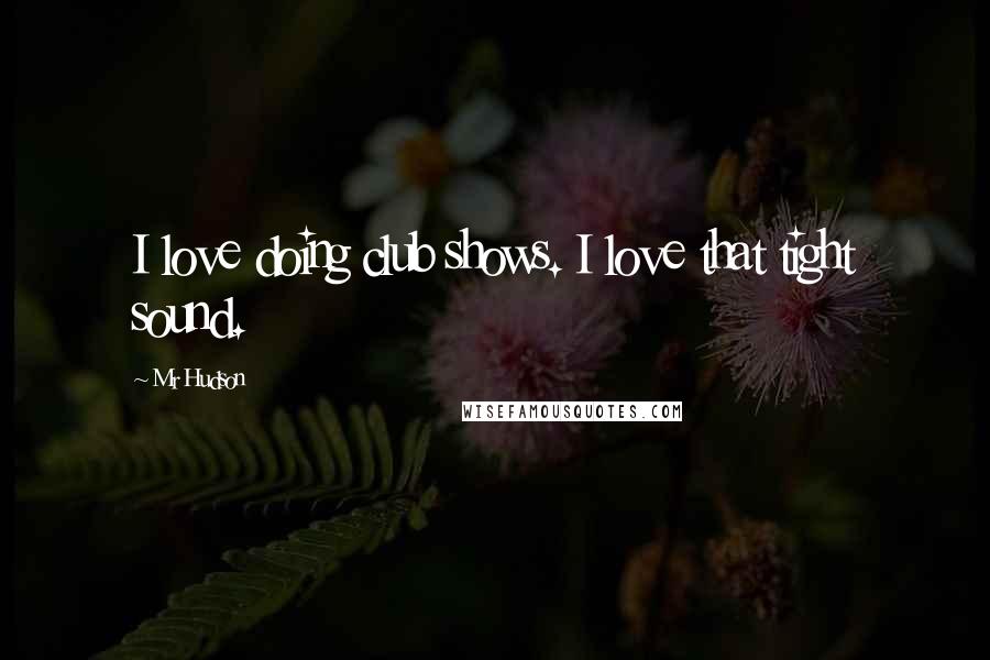 Mr Hudson Quotes: I love doing club shows. I love that tight sound.