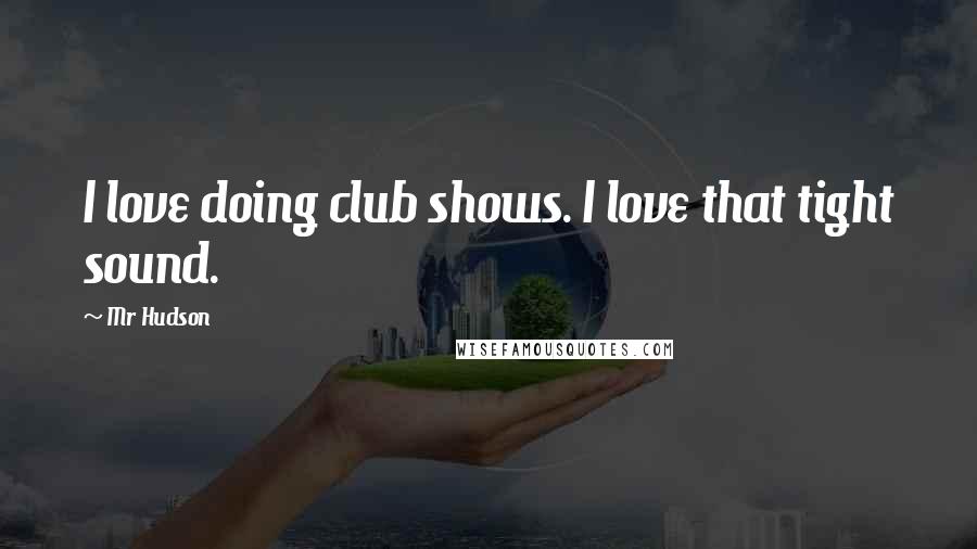 Mr Hudson Quotes: I love doing club shows. I love that tight sound.