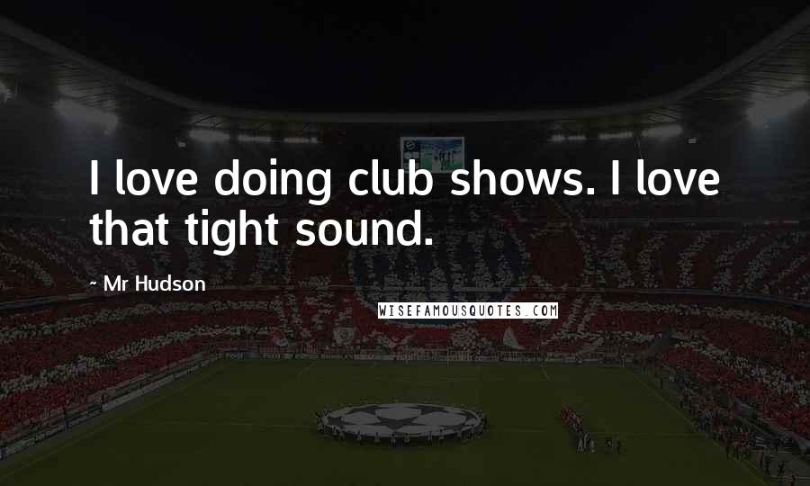 Mr Hudson Quotes: I love doing club shows. I love that tight sound.