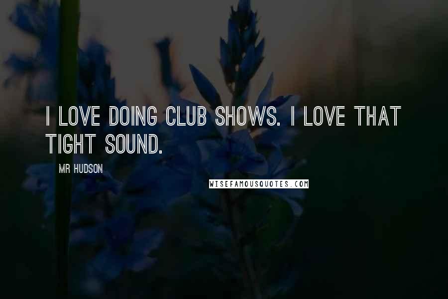 Mr Hudson Quotes: I love doing club shows. I love that tight sound.