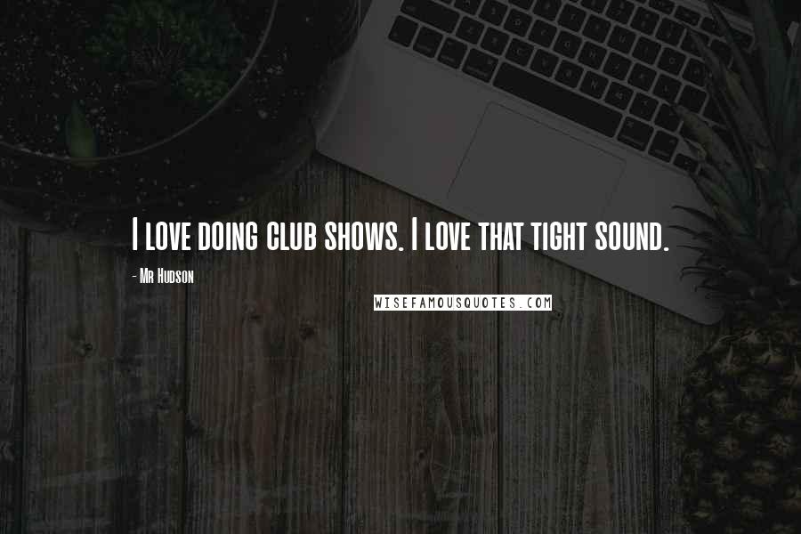 Mr Hudson Quotes: I love doing club shows. I love that tight sound.