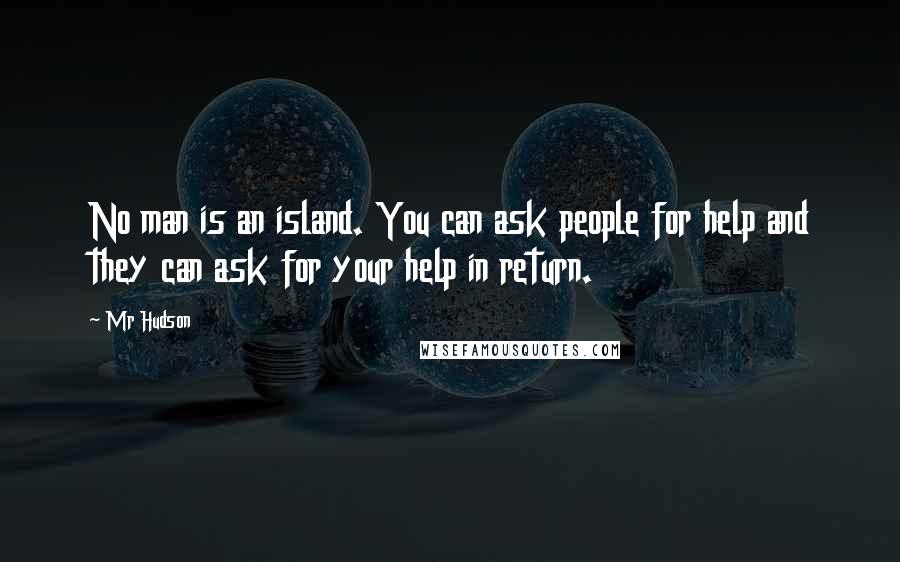 Mr Hudson Quotes: No man is an island. You can ask people for help and they can ask for your help in return.