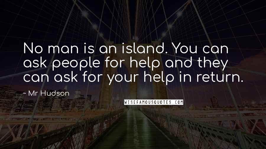 Mr Hudson Quotes: No man is an island. You can ask people for help and they can ask for your help in return.