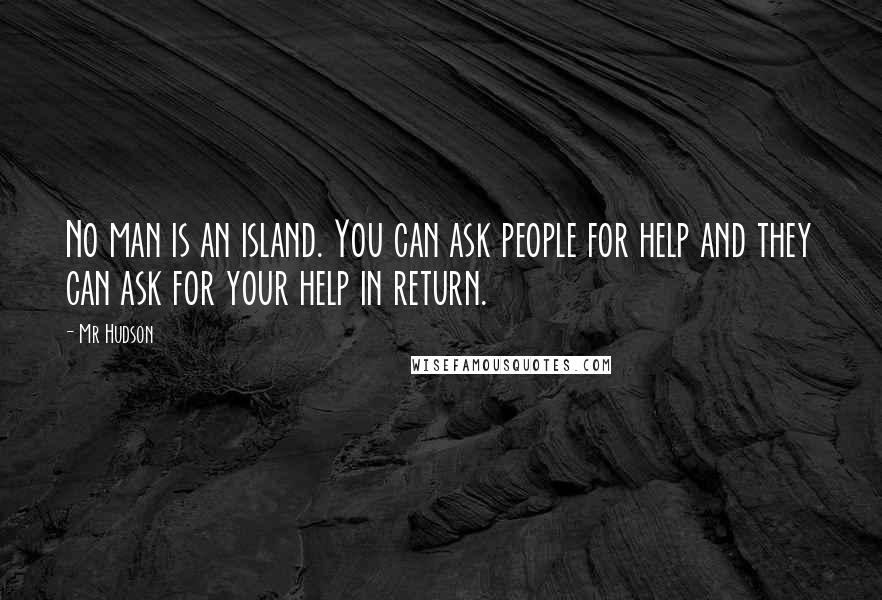 Mr Hudson Quotes: No man is an island. You can ask people for help and they can ask for your help in return.