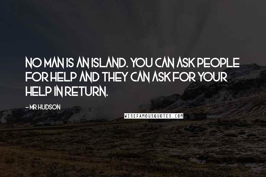 Mr Hudson Quotes: No man is an island. You can ask people for help and they can ask for your help in return.