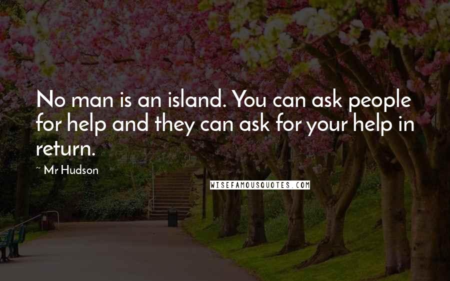 Mr Hudson Quotes: No man is an island. You can ask people for help and they can ask for your help in return.