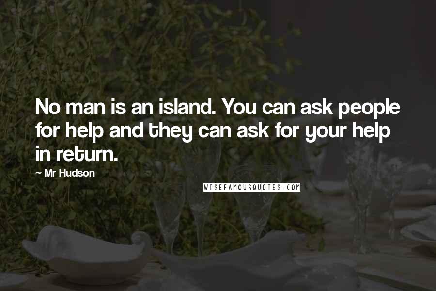 Mr Hudson Quotes: No man is an island. You can ask people for help and they can ask for your help in return.