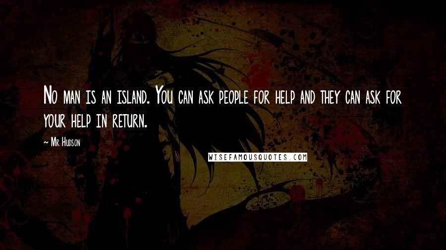 Mr Hudson Quotes: No man is an island. You can ask people for help and they can ask for your help in return.