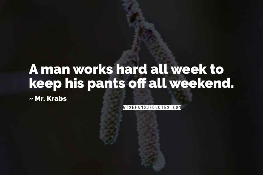 Mr. Krabs Quotes: A man works hard all week to keep his pants off all weekend.