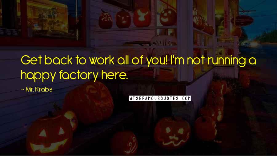 Mr. Krabs Quotes: Get back to work all of you! I'm not running a happy factory here.