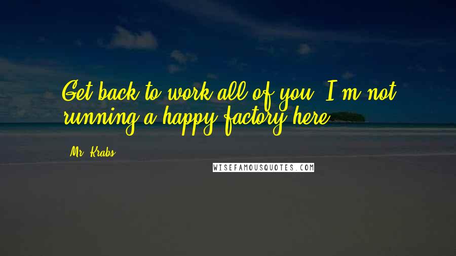 Mr. Krabs Quotes: Get back to work all of you! I'm not running a happy factory here.