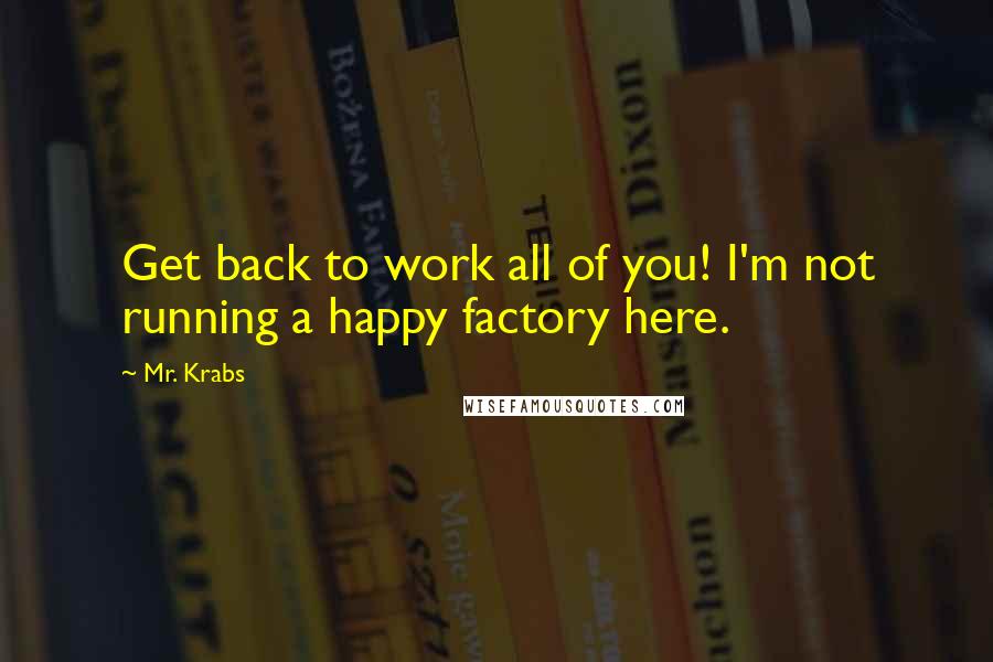 Mr. Krabs Quotes: Get back to work all of you! I'm not running a happy factory here.