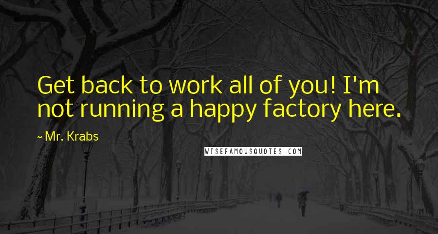 Mr. Krabs Quotes: Get back to work all of you! I'm not running a happy factory here.