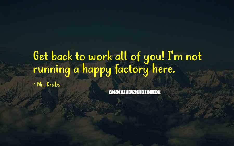 Mr. Krabs Quotes: Get back to work all of you! I'm not running a happy factory here.