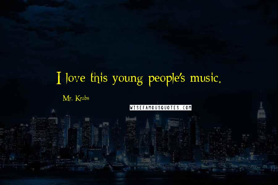 Mr. Krabs Quotes: I love this young people's music.