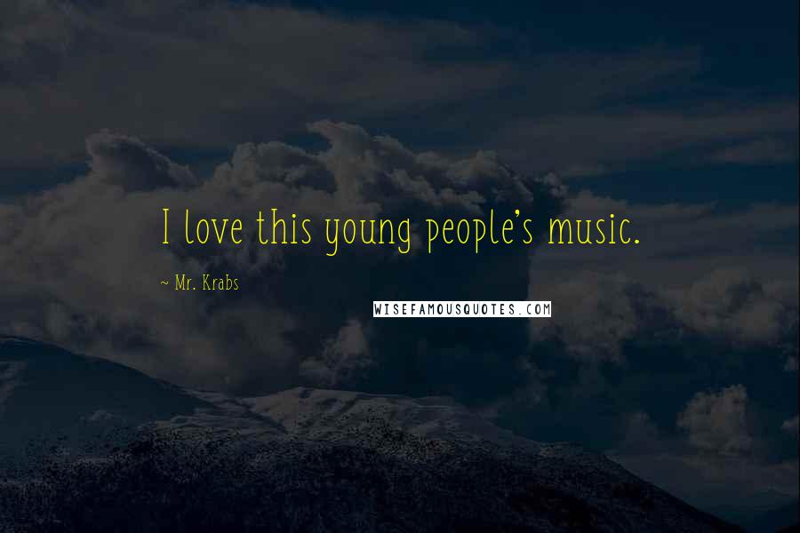 Mr. Krabs Quotes: I love this young people's music.