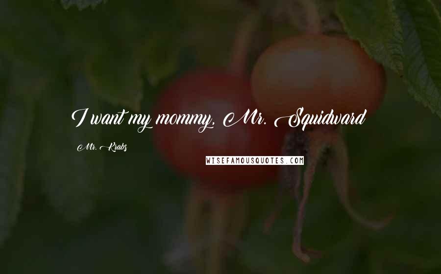 Mr. Krabs Quotes: I want my mommy, Mr. Squidward!