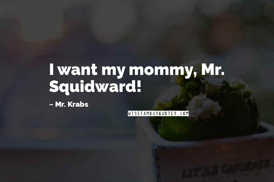 Mr. Krabs Quotes: I want my mommy, Mr. Squidward!