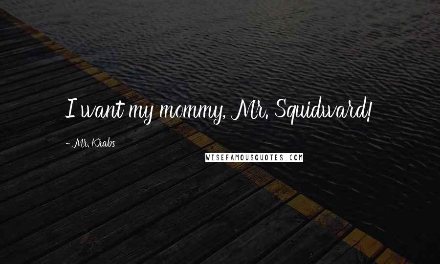 Mr. Krabs Quotes: I want my mommy, Mr. Squidward!