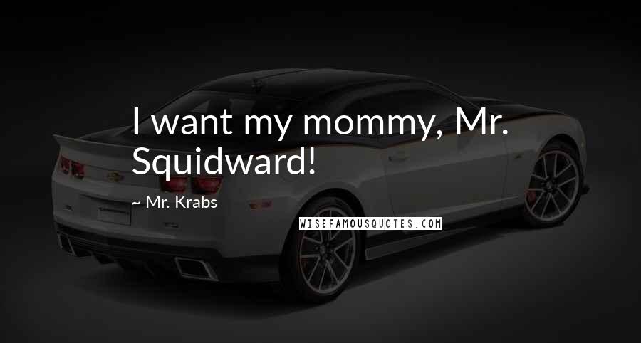 Mr. Krabs Quotes: I want my mommy, Mr. Squidward!