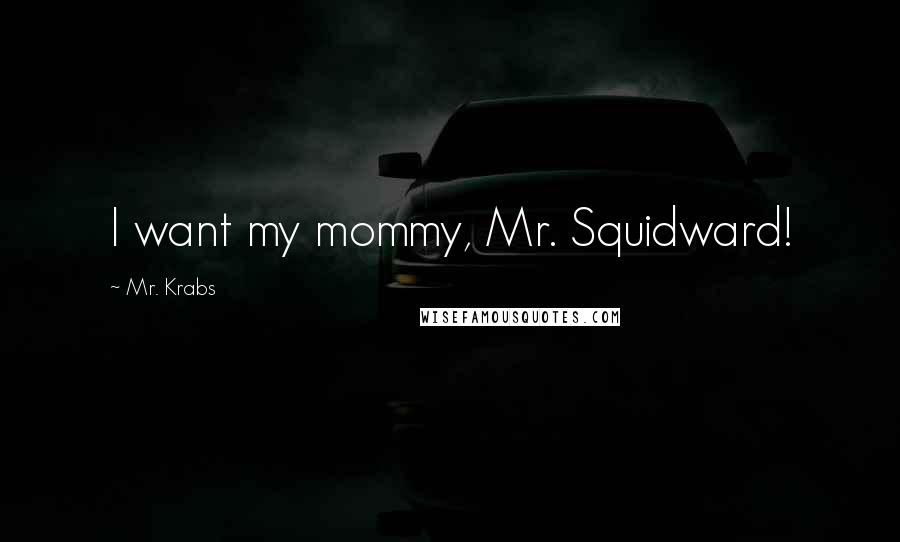 Mr. Krabs Quotes: I want my mommy, Mr. Squidward!