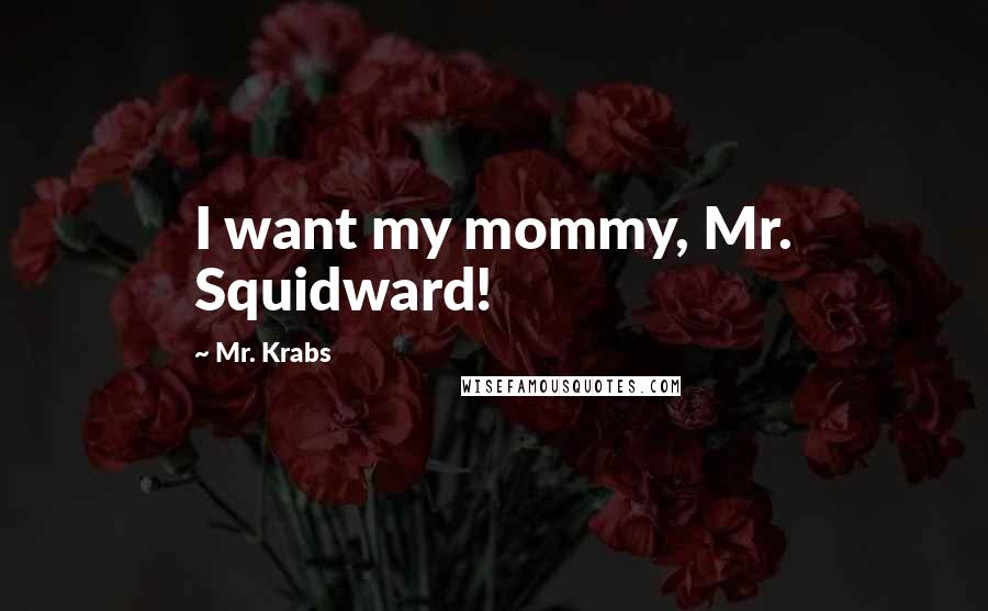 Mr. Krabs Quotes: I want my mommy, Mr. Squidward!