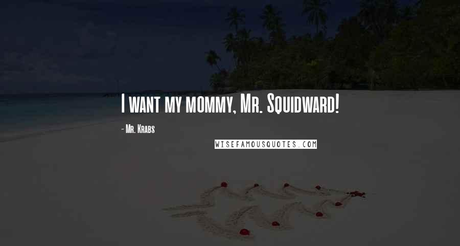 Mr. Krabs Quotes: I want my mommy, Mr. Squidward!