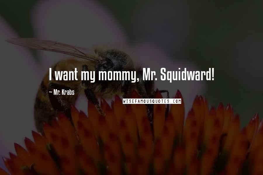 Mr. Krabs Quotes: I want my mommy, Mr. Squidward!