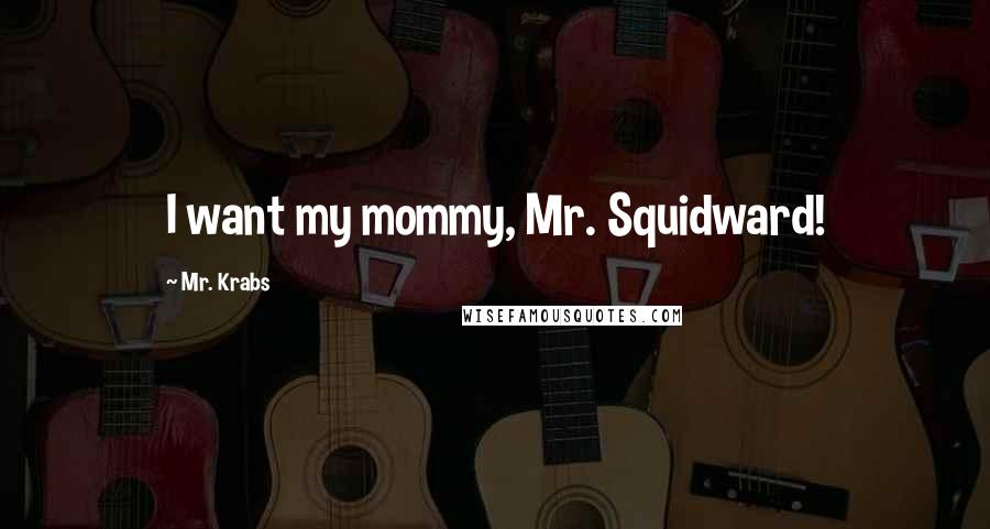 Mr. Krabs Quotes: I want my mommy, Mr. Squidward!