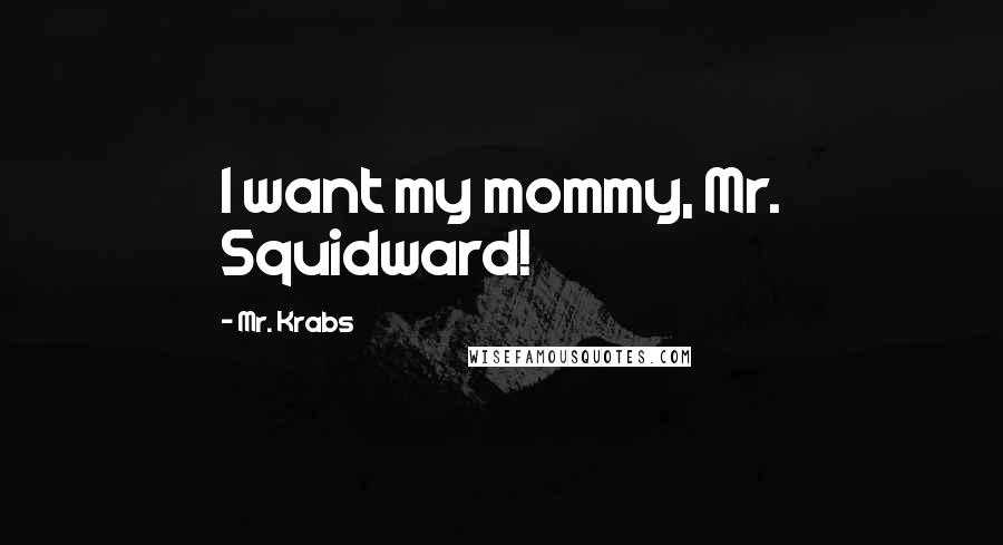 Mr. Krabs Quotes: I want my mommy, Mr. Squidward!